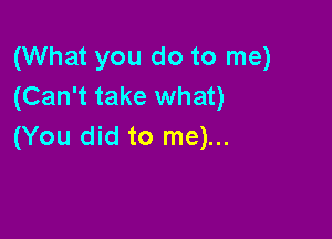 (What you do to me)
(Can't take what)

(You did to me)...