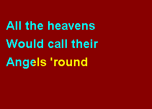 All the heavens
Would call their

Angels 'round