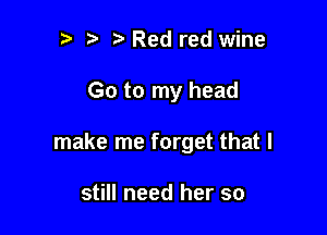 t) t Red red wine

Go to my head

make me forget that I

still need her so