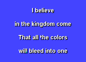 lbeHeve

in the kingdom come

That all the colors

will bleed into one