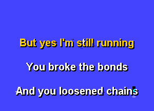 But yes I'm still running

You broke the bonds

And you loosened chain-s