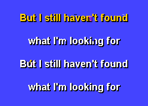 But I still haven't found
what I'm looking for

But I still haven't found

what I'm looking for