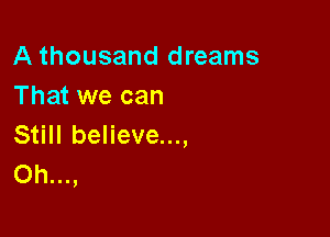 A thousand dreams
That we can

Still believe...,
Oh...,