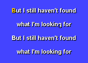 But I still haven't found
what I'm looking for

But I still haven't found

what I'm looking for