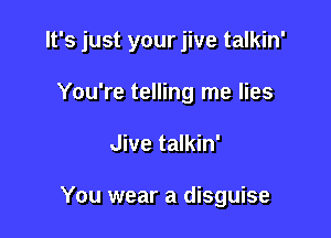 It's just your jive talkin'

You're telling me lies
Jive talkin'

You wear a disguise