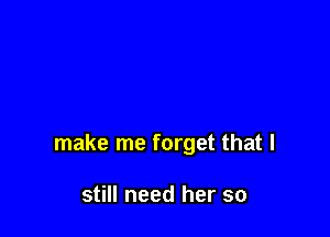 make me forget that I

still need her so