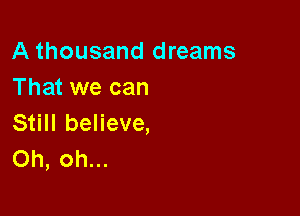 A thousand dreams
That we can

Still believe,
Oh, oh...