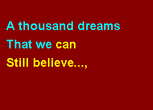 A thousand dreams
That we can

Still believe...,