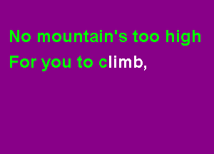 No mountain's too high
For you to climb,