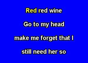 Red red wine

Go to my head

make me forget that I

still need her so