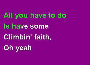 All you have to do
Is have some

Climbin' faith,
Oh yeah