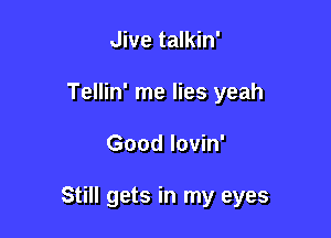 Jive talkin'
Tellin' me lies yeah

Good lovin'

Still gets in my eyes