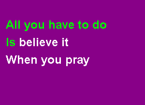 All you have to do
Is believe it

When you pray