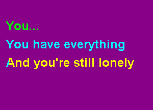 You...
You have everything

And you're still lonely