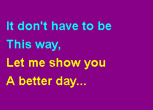 It don't have to be
This way,

Let me show you
A better day...