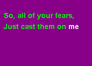 So, all of your fears,
Just cast them on me