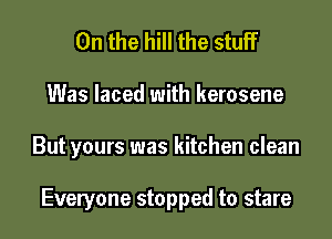 0n the hill the stuff
Was laced with kerosene

But yours was kitchen clean

Everyone stopped to stare