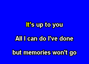 It's up to you

All I can do I've done

but memories won't go