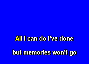 All I can do I've done

but memories won't go