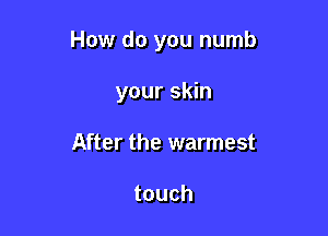 How do you numb

your skin
After the warmest

touch