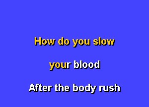 How do you slow

your blood

After the body rush