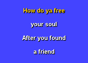 How do ya free

yoursoul
A eryoufound

af end