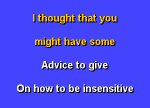 I thought that you

might have some

Advice to give

0n how to be insensitive