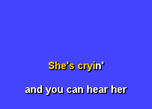 She's cryin'

and you can hear her