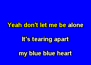 Yeah don't let me be alone

It's tearing apart

my blue blue heart