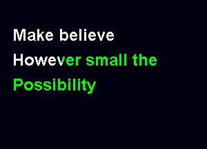 Make believe
However small the

Possibility