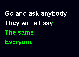 Go and ask anybody
They will all say

The same
Everyone