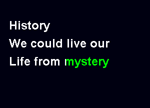 History
We could live our

Life from mystery
