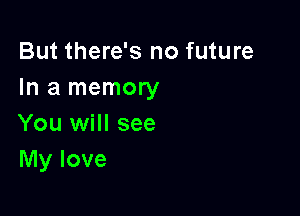 But there's no future
In a memory

You will see
My love