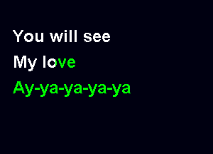 You will see
My love

Ay-ya-ya-ya-ya