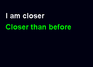 I am closer
Closer than before