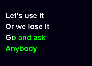 Let's use it
Or we lose it

Go and ask
Anybody