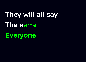 They will all say
The same

Everyone