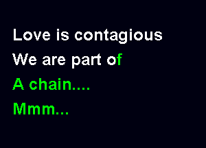 Love is contagious
We are part of

A chain....
Mmm...