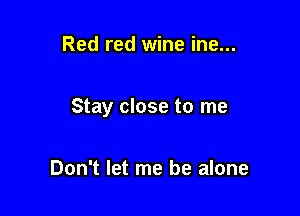 Red red wine ine...

Stay close to me

Don't let me be alone