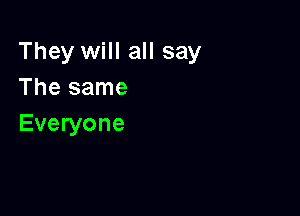 They will all say
The same

Everyone