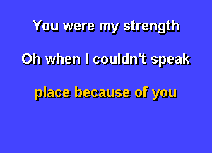 You were my strength

Oh when I couldn't speak

place because of you