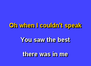 Oh when I couldn't speak

You saw the best

there was in me