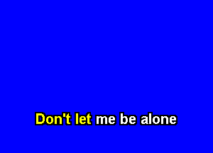 Don't let me be alone