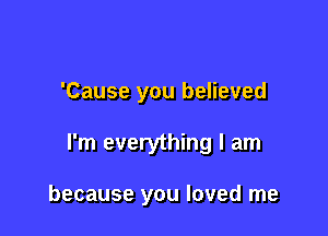 'Cause you believed

I'm everything I am

because you loved me