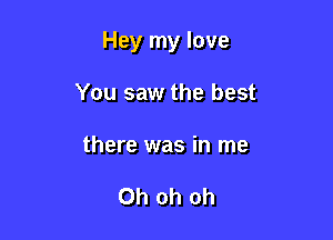 Hey my love

You saw the best

there was in me

Oh oh oh