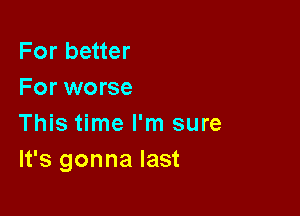 For better
For worse

This time I'm sure
It's gonna last