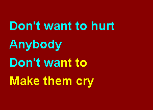 Don't want to hurt
Anybody

Don't want to
Make them cry