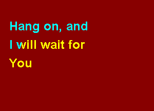 Hang on, and
I will wait for

You