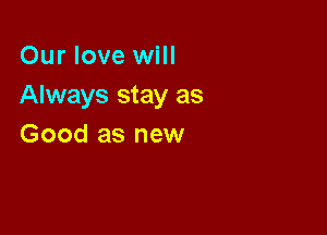 Our love will
Always stay as

Good as new