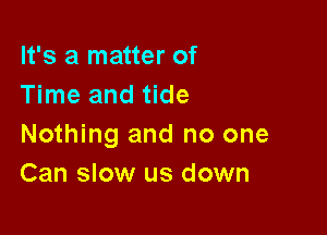 It's a matter of
Time and tide

Nothing and no one
Can slow us down